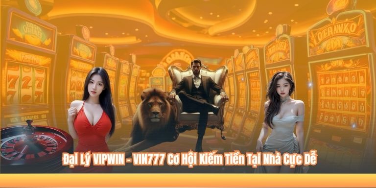 ĐẠI LÝ VIPWIN 4 Đại Lý VIPWIN – VIN777 Cơ Hội Kiếm Tiền Tại Nhà Cực Dễ